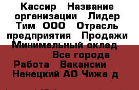 Кассир › Название организации ­ Лидер Тим, ООО › Отрасль предприятия ­ Продажи › Минимальный оклад ­ 15 000 - Все города Работа » Вакансии   . Ненецкий АО,Чижа д.
